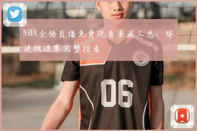 NBA全场直播免费观看渠道汇总，球迷线追赛完整指南