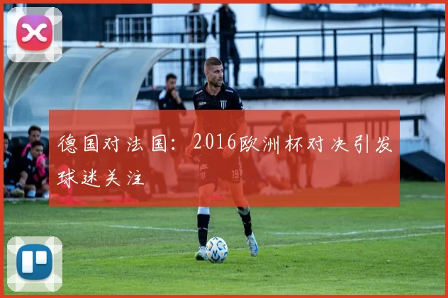 德国对法国：2016欧洲杯对决引发球迷关注