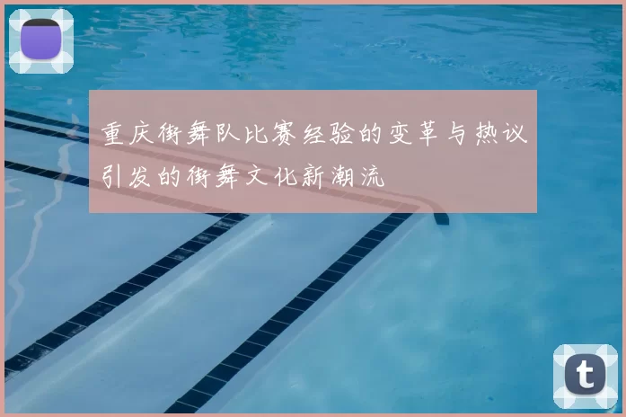 重庆街舞队比赛经验的变革与热议引发的街舞文化新潮流