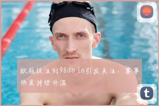 欧冠投注到98db in引发关注，赛事热度持续升温