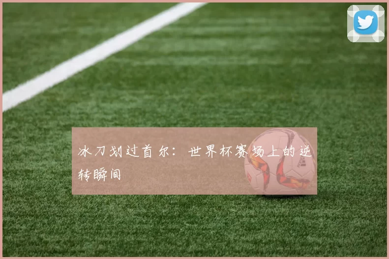 冰刀划过首尔：世界杯赛场上的逆转瞬间