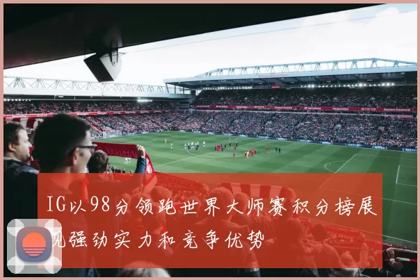 IG以98分领跑世界大师赛积分榜展现强劲实力和竞争优势