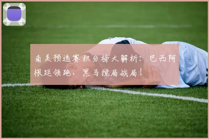 南美预选赛积分榜大解析：巴西阿根廷领跑，黑马搅局战局！