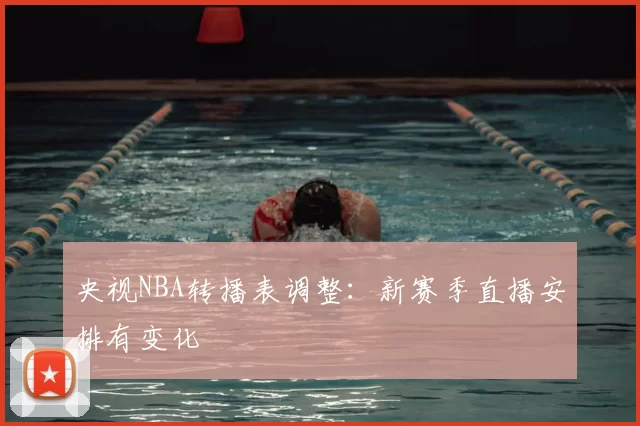 央视NBA转播表调整：新赛季直播安排有变化