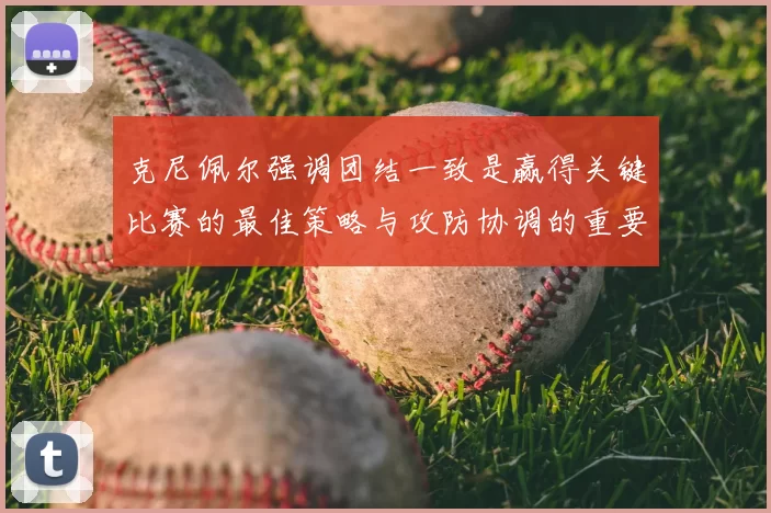 克尼佩尔强调团结一致是赢得关键比赛的最佳策略与攻防协调的重要性