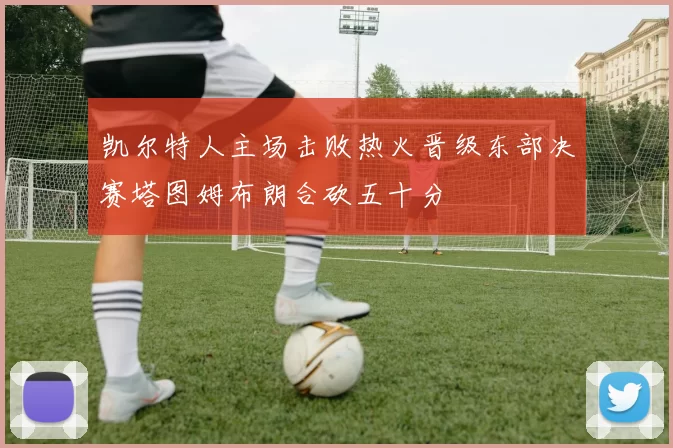 凯尔特人主场击败热火晋级东部决赛塔图姆布朗合砍五十分