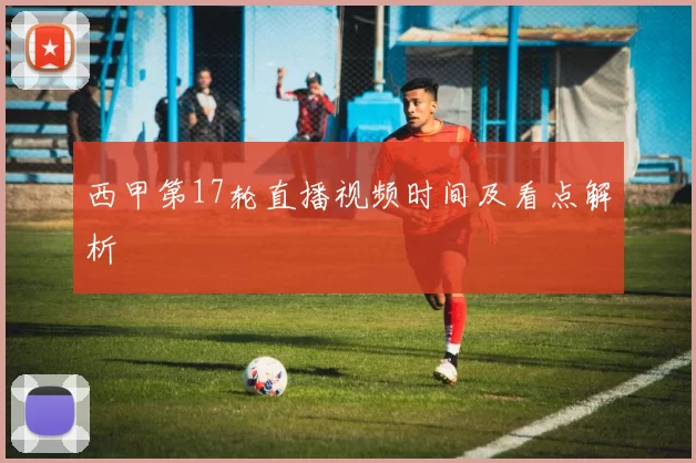 西甲第17轮直播视频时间及看点解析