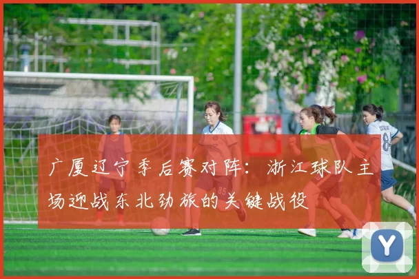 广厦辽宁季后赛对阵：浙江球队主场迎战东北劲旅的关键战役