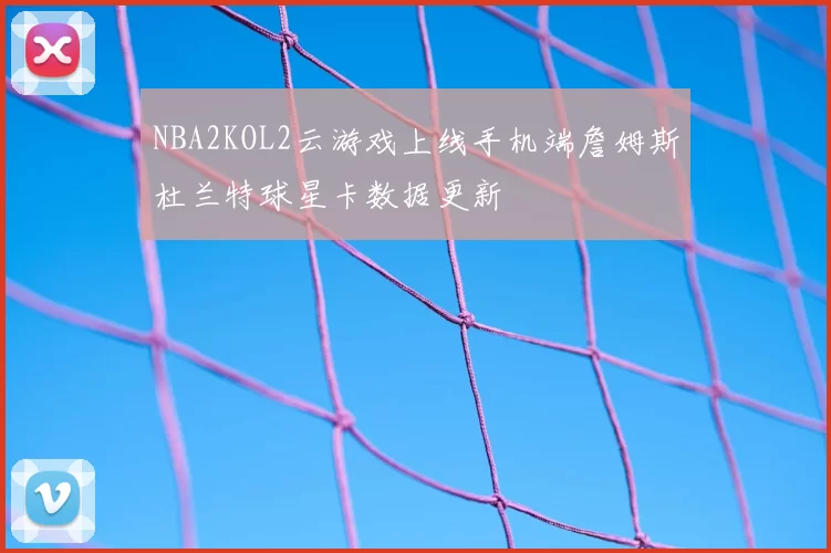 NBA2KOL2云游戏上线手机端詹姆斯杜兰特球星卡数据更新