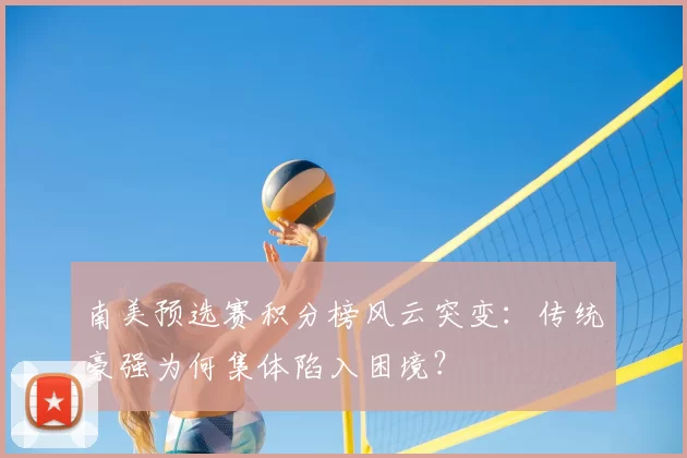 南美预选赛积分榜风云突变：传统豪强为何集体陷入困境？