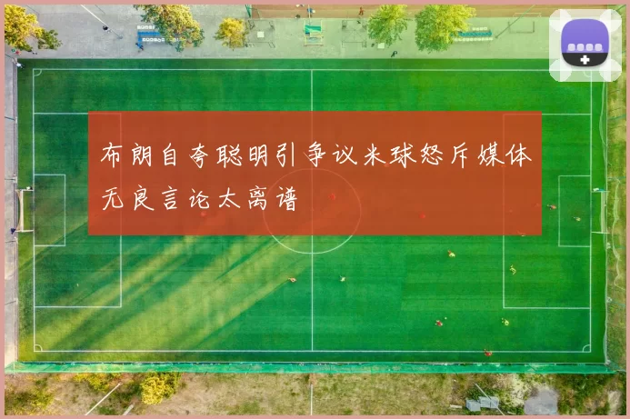 布朗自夸聪明引争议米球怒斥媒体无良言论太离谱