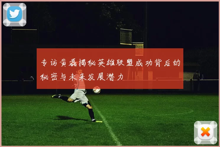 专访黄磊揭秘英雄联盟成功背后的秘密与未来发展潜力