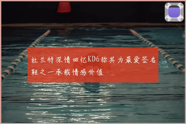 杜兰特深情回忆KD6称其为最爱签名鞋之一承载情感价值