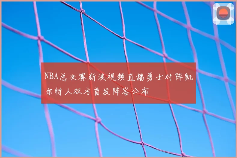 NBA总决赛新浪视频直播勇士对阵凯尔特人双方首发阵容公布
