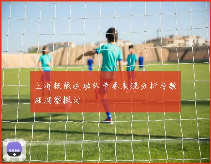上海极限运动队节奏表现分析与数据洞察探讨