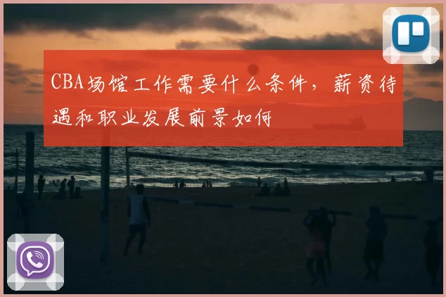 CBA场馆工作需要什么条件，薪资待遇和职业发展前景如何