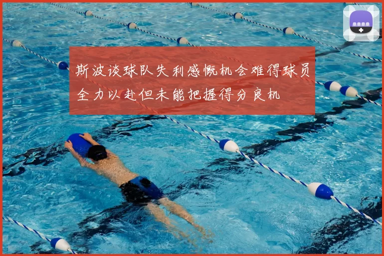 斯波谈球队失利感慨机会难得球员全力以赴但未能把握得分良机
