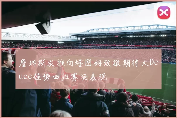 詹姆斯发推向塔图姆致敬期待大Deuce强势回归赛场表现