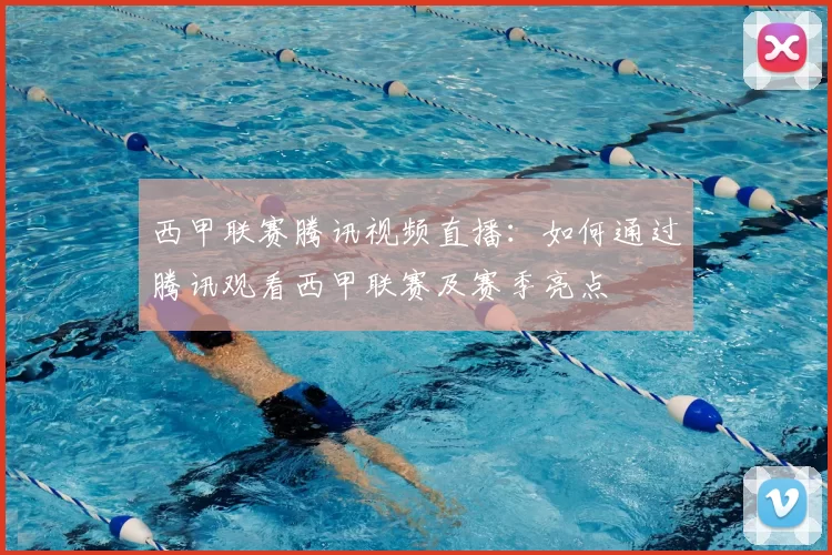 西甲联赛腾讯视频直播：如何通过腾讯观看西甲联赛及赛季亮点