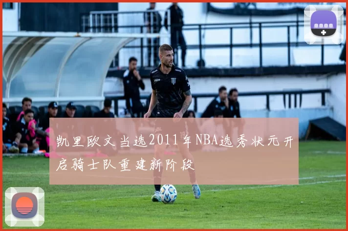 凯里欧文当选2011年NBA选秀状元开启骑士队重建新阶段