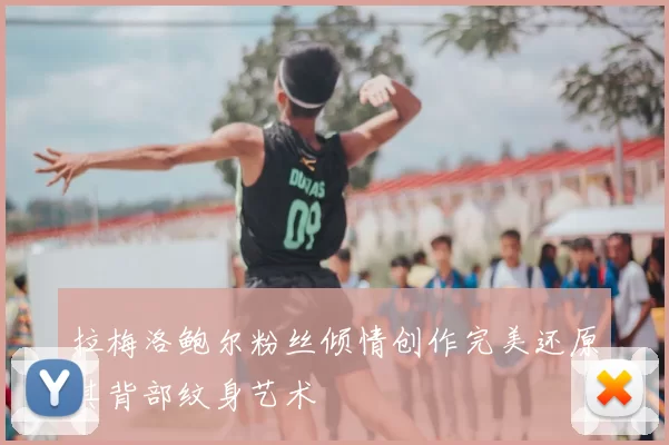 拉梅洛鲍尔粉丝倾情创作完美还原其背部纹身艺术