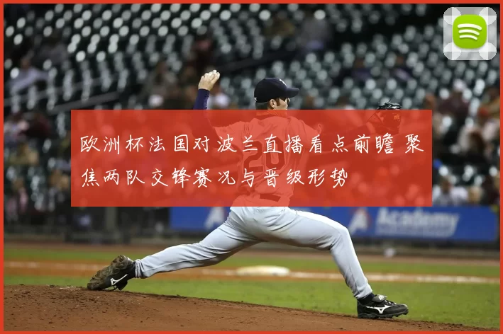 欧洲杯法国对波兰直播看点前瞻 聚焦两队交锋赛况与晋级形势