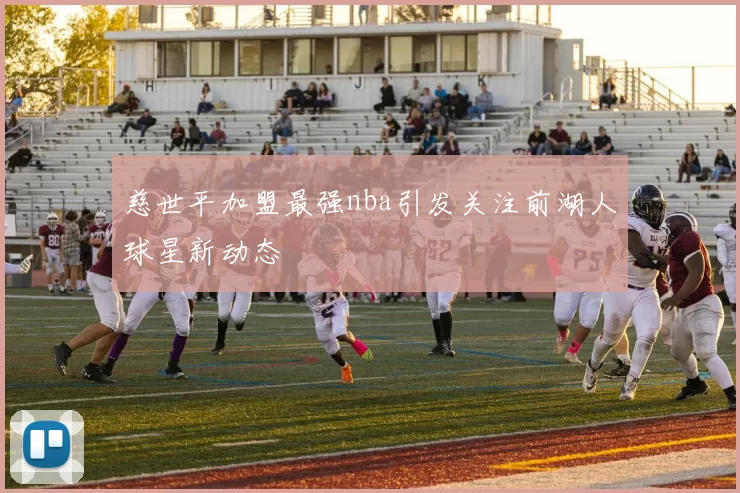 慈世平加盟最强nba引发关注前湖人球星新动态