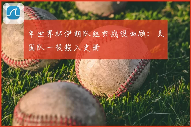 年世界杯伊朗队经典战役回顾：美国队一役载入史册