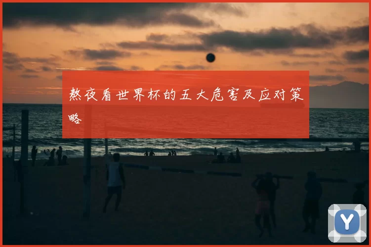 熬夜看世界杯的五大危害及应对策略