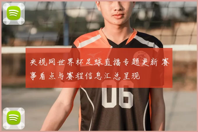 央视网世界杯足球直播专题更新 赛事看点与赛程信息汇总呈现