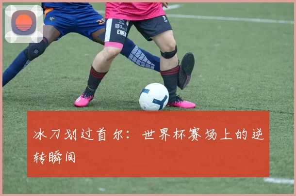 冰刀划过首尔：世界杯赛场上的逆转瞬间