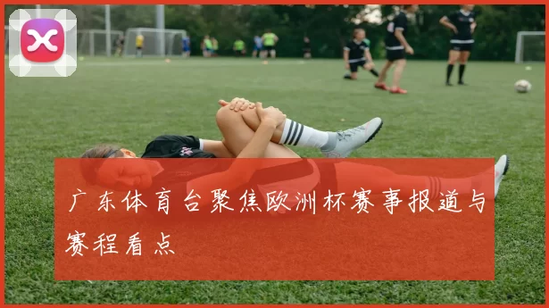 广东体育台聚焦欧洲杯赛事报道与赛程看点