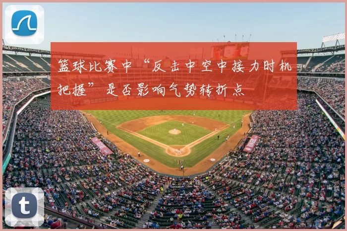 篮球比赛中“反击中空中接力时机把握”是否影响气势转折点