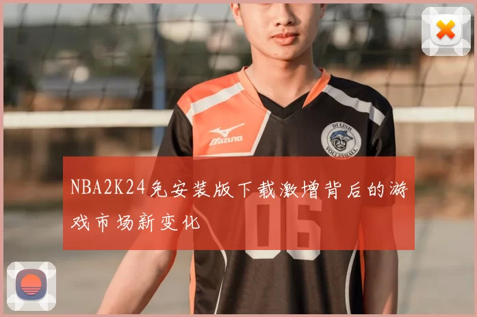 NBA2K24免安装版下载激增背后的游戏市场新变化