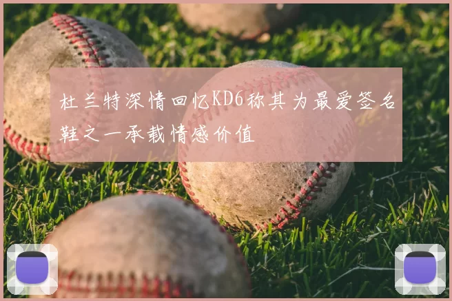 杜兰特深情回忆KD6称其为最爱签名鞋之一承载情感价值