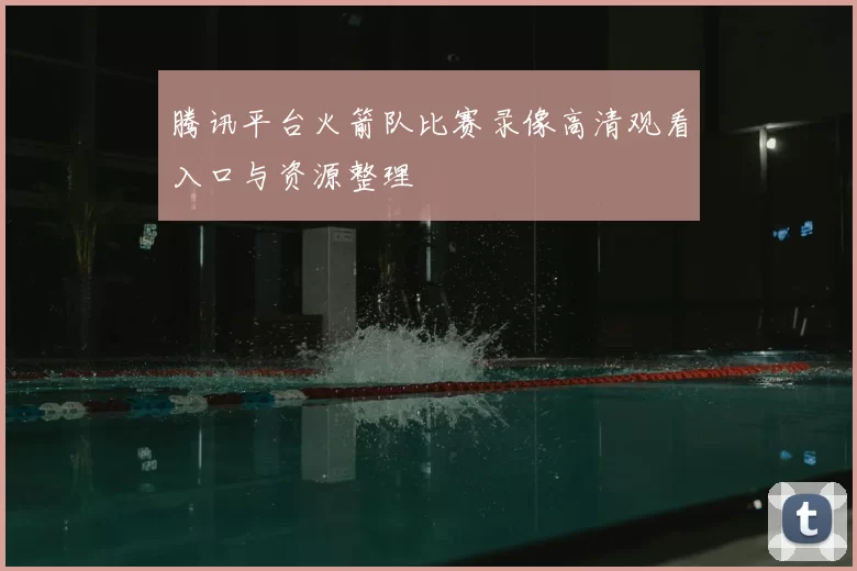 腾讯平台火箭队比赛录像高清观看入口与资源整理