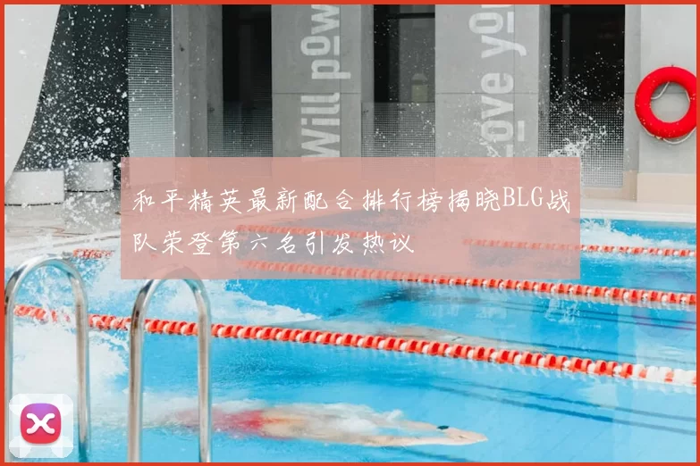 和平精英最新配合排行榜揭晓BLG战队荣登第六名引发热议