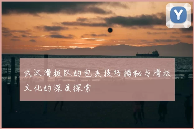 武汉滑板队的包夹技巧揭秘与滑板文化的深度探索