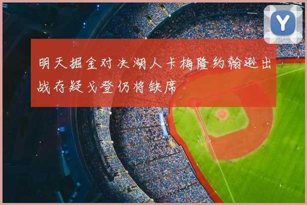 明天掘金对决湖人卡梅隆约翰逊出战存疑戈登仍将缺席