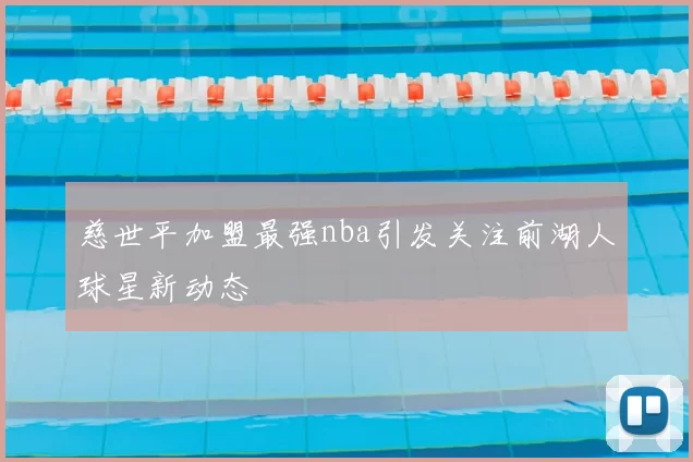 慈世平加盟最强nba引发关注前湖人球星新动态