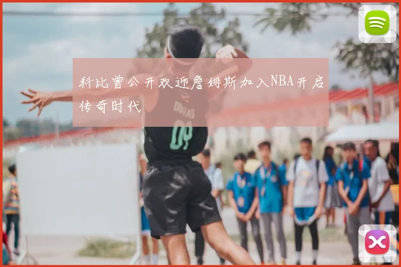 科比曾公开欢迎詹姆斯加入NBA开启传奇时代