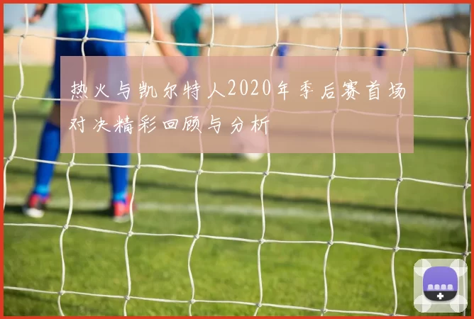 热火与凯尔特人2020年季后赛首场对决精彩回顾与分析