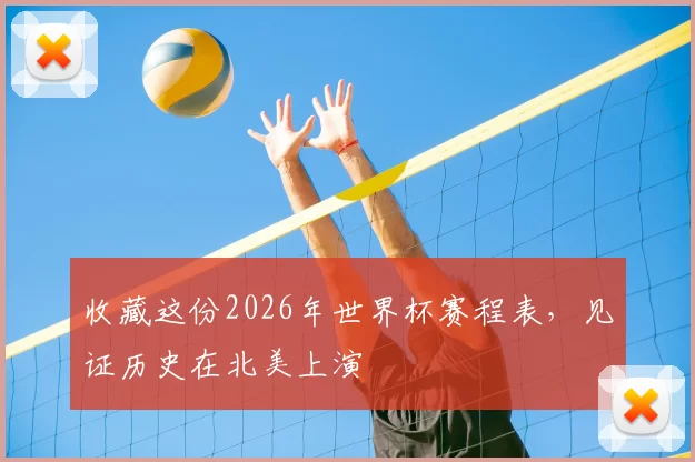 收藏这份2026年世界杯赛程表，见证历史在北美上演