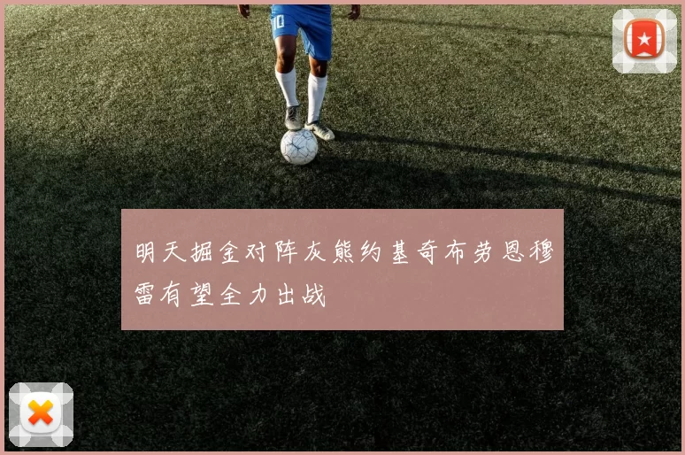 明天掘金对阵灰熊约基奇布劳恩穆雷有望全力出战