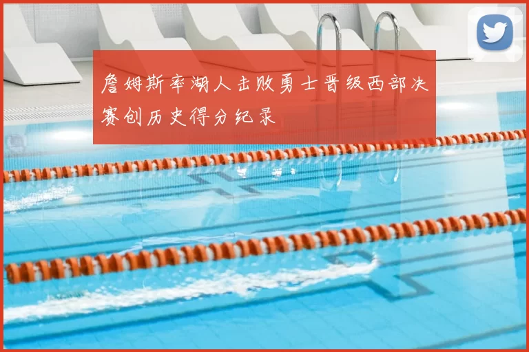 詹姆斯率湖人击败勇士晋级西部决赛创历史得分纪录