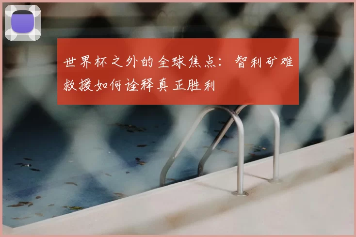 世界杯之外的全球焦点：智利矿难救援如何诠释真正胜利