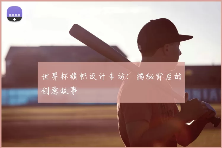 世界杯旗帜设计专访：揭秘背后的创意故事