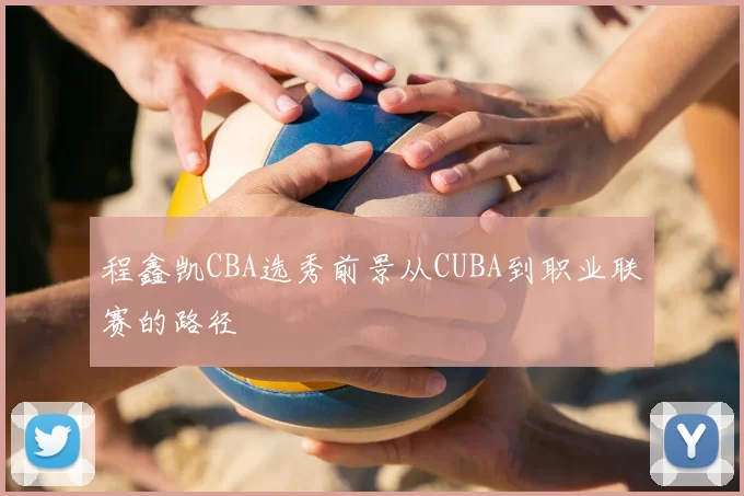 程鑫凯CBA选秀前景从CUBA到职业联赛的路径