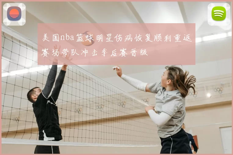 美国nba篮球明星伤病恢复顺利重返赛场带队冲击季后赛晋级