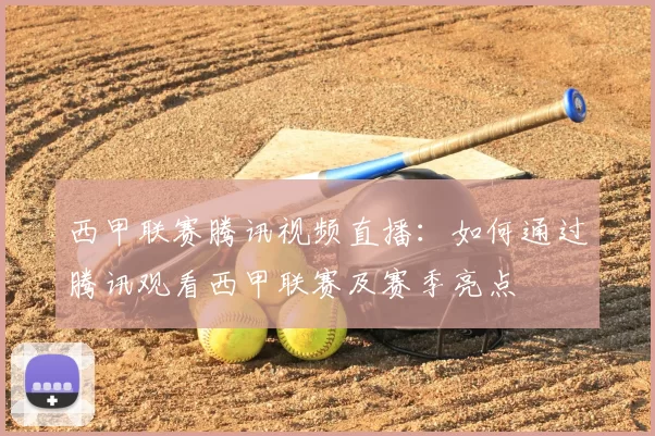 西甲联赛腾讯视频直播：如何通过腾讯观看西甲联赛及赛季亮点